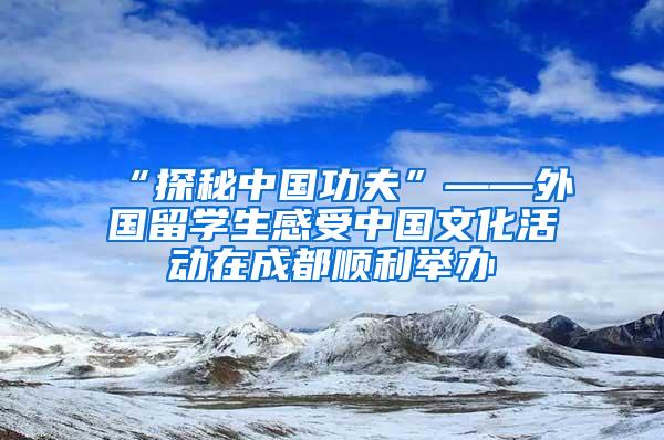 “探秘中国功夫”——外国留学生感受中国文化活动在成都顺利举办