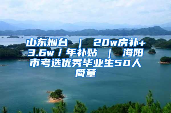 山东烟台 ｜ 20w房补+3.6w／年补贴 ｜ 海阳市考选优秀毕业生50人简章