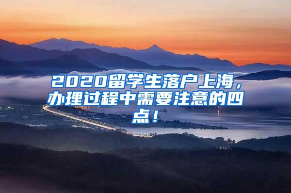 2020留学生落户上海，办理过程中需要注意的四点！