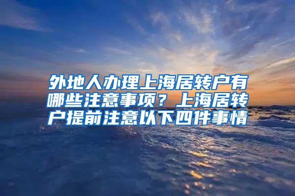 外地人办理上海居转户有哪些注意事项？上海居转户提前注意以下四件事情