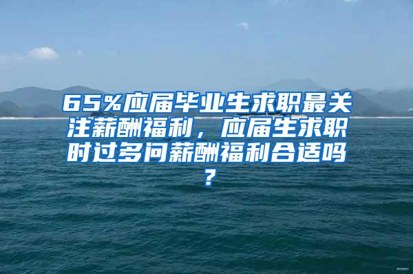 65%应届毕业生求职最关注薪酬福利，应届生求职时过多问薪酬福利合适吗？