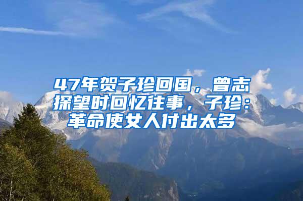 47年贺子珍回国，曾志探望时回忆往事，子珍：革命使女人付出太多