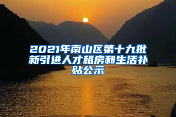 2021年南山区第十九批新引进人才租房和生活补贴公示