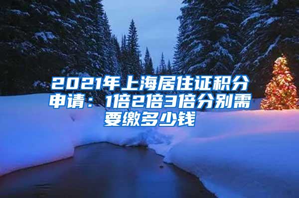 2021年上海居住证积分申请：1倍2倍3倍分别需要缴多少钱