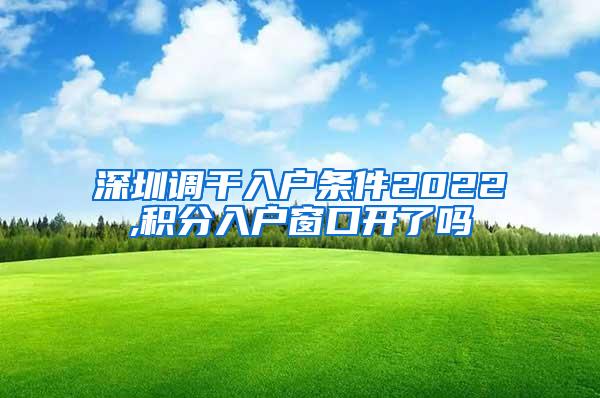 深圳调干入户条件2022,积分入户窗口开了吗