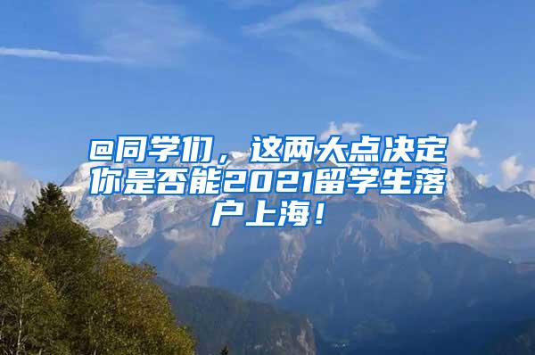 @同学们，这两大点决定你是否能2021留学生落户上海！