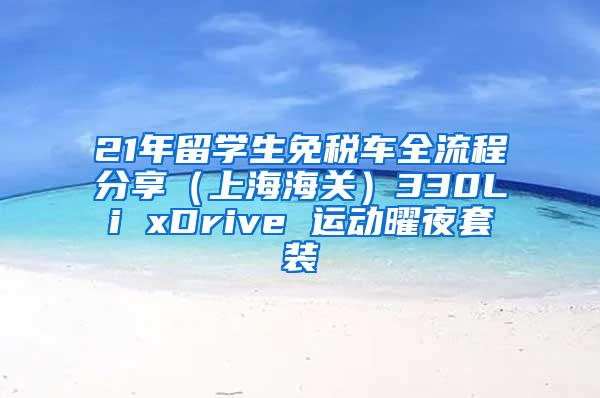 21年留学生免税车全流程分享（上海海关）330Li xDrive 运动曜夜套装