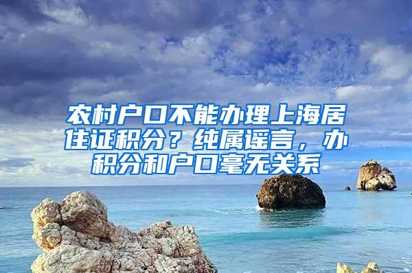 农村户口不能办理上海居住证积分？纯属谣言，办积分和户口毫无关系