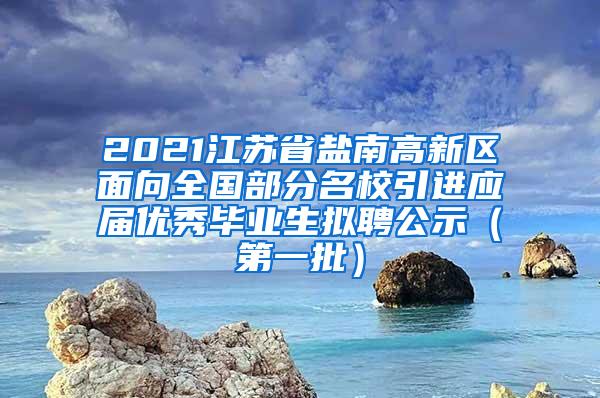 2021江苏省盐南高新区面向全国部分名校引进应届优秀毕业生拟聘公示（第一批）