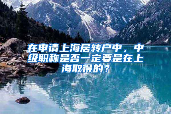 在申请上海居转户中，中级职称是否一定要是在上海取得的？