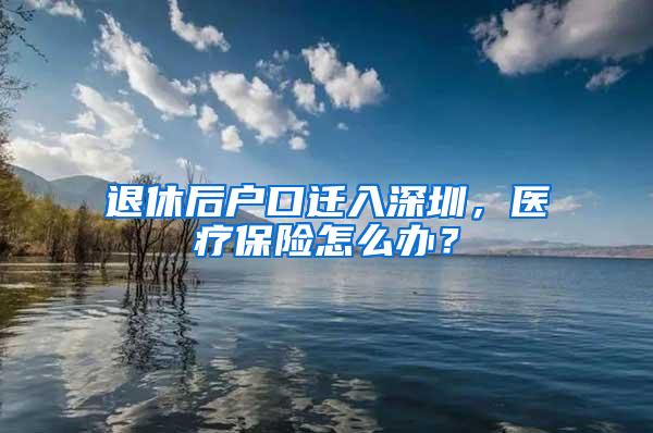 退休后户口迁入深圳，医疗保险怎么办？