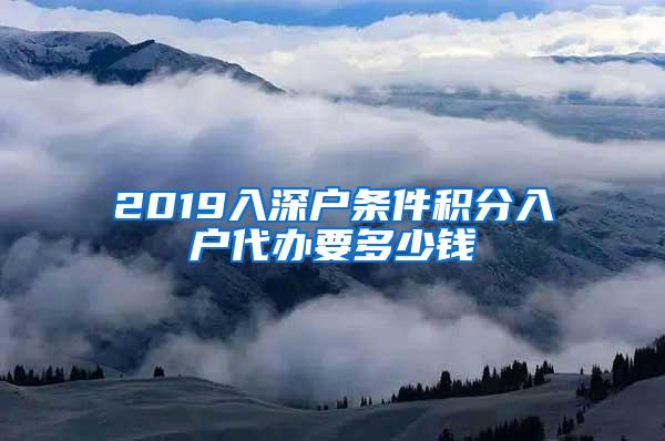 2019入深户条件积分入户代办要多少钱