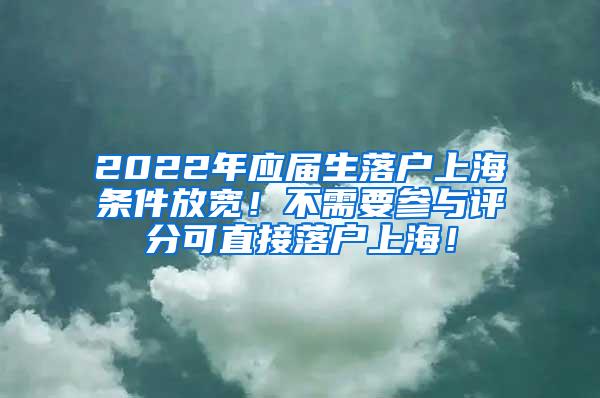 2022年应届生落户上海条件放宽！不需要参与评分可直接落户上海！