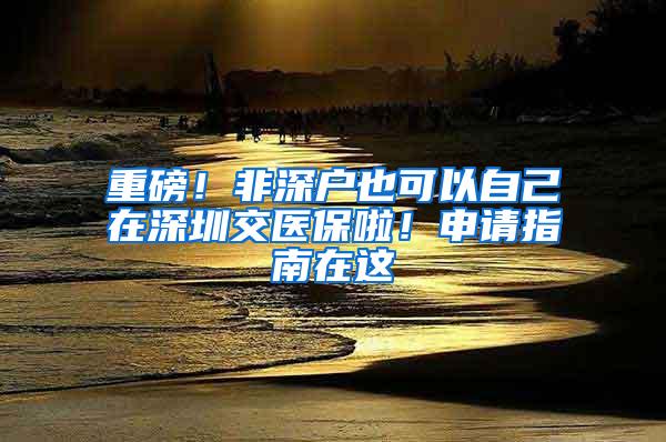 重磅！非深户也可以自己在深圳交医保啦！申请指南在这