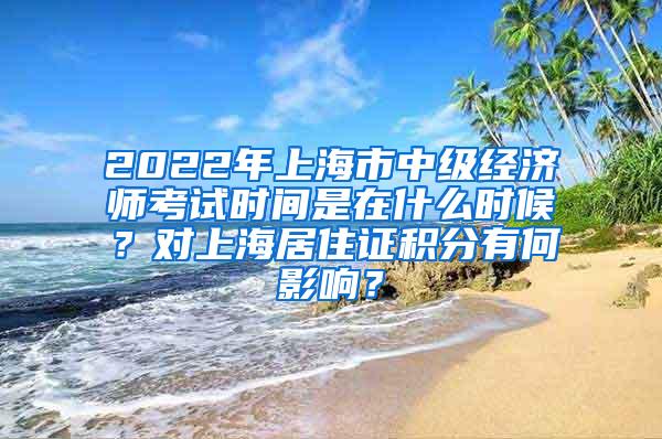 2022年上海市中级经济师考试时间是在什么时候？对上海居住证积分有何影响？