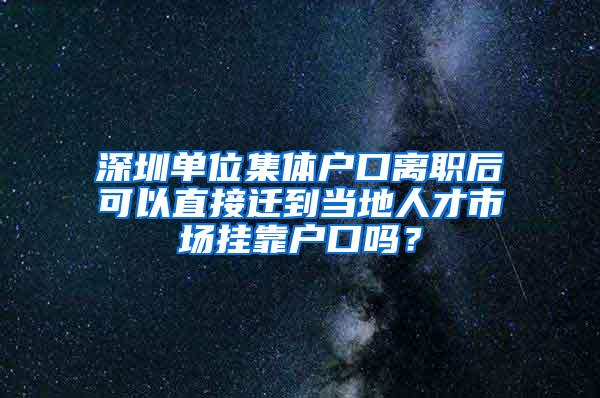 深圳单位集体户口离职后可以直接迁到当地人才市场挂靠户口吗？