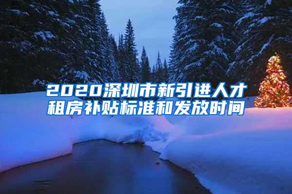 2020深圳市新引进人才租房补贴标准和发放时间