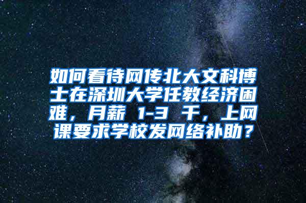 如何看待网传北大文科博士在深圳大学任教经济困难，月薪 1-3 千，上网课要求学校发网络补助？