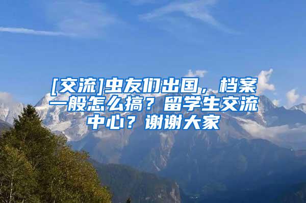 [交流]虫友们出国，档案一般怎么搞？留学生交流中心？谢谢大家