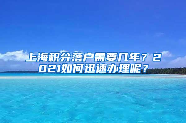 上海积分落户需要几年？2021如何迅速办理呢？