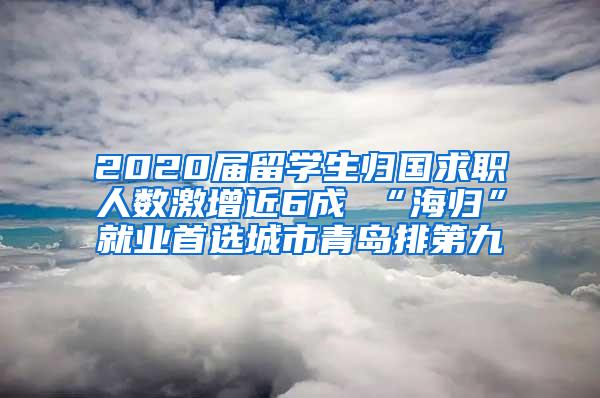 2020届留学生归国求职人数激增近6成 “海归”就业首选城市青岛排第九