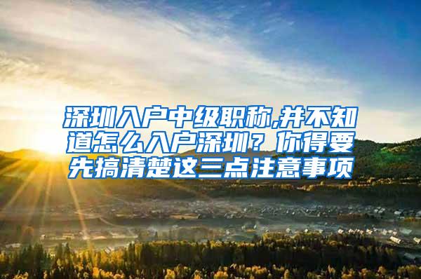 深圳入户中级职称,并不知道怎么入户深圳？你得要先搞清楚这三点注意事项