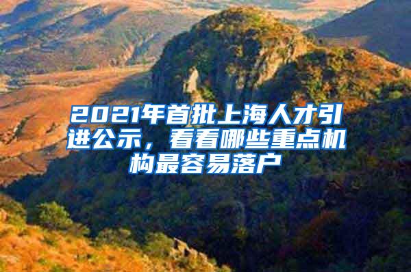 2021年首批上海人才引进公示，看看哪些重点机构最容易落户