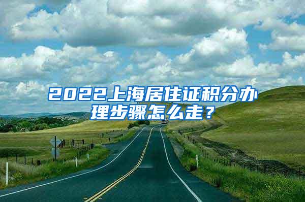 2022上海居住证积分办理步骤怎么走？