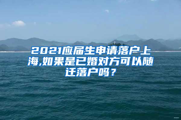 2021应届生申请落户上海,如果是已婚对方可以随迁落户吗？