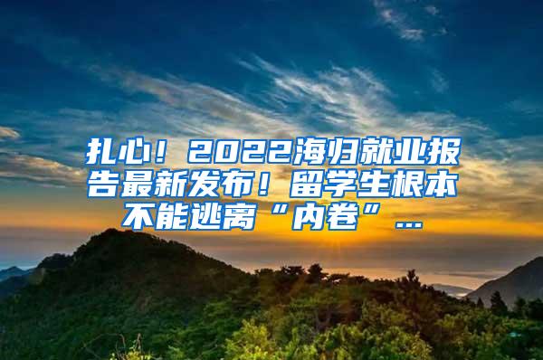 扎心！2022海归就业报告最新发布！留学生根本不能逃离“内卷”...