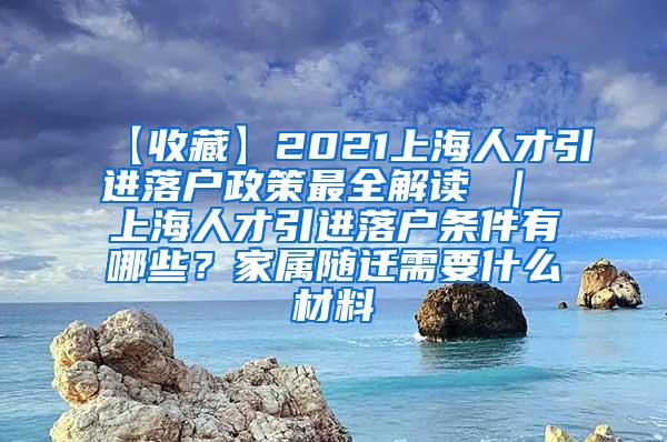 【收藏】2021上海人才引进落户政策最全解读 ｜ 上海人才引进落户条件有哪些？家属随迁需要什么材料