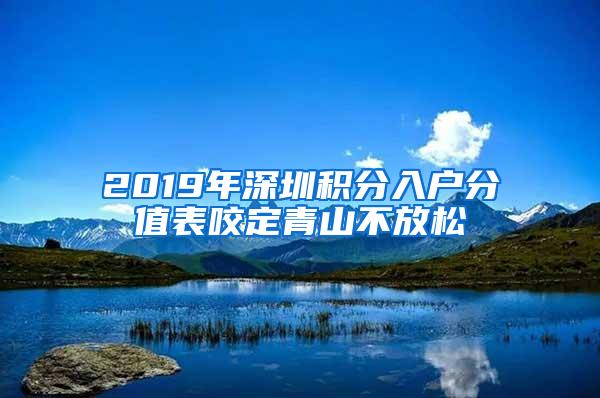 2019年深圳积分入户分值表咬定青山不放松