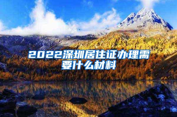 2022深圳居住证办理需要什么材料