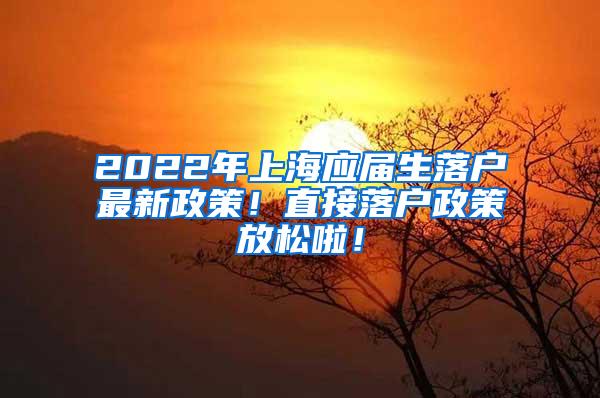 2022年上海应届生落户最新政策！直接落户政策放松啦！