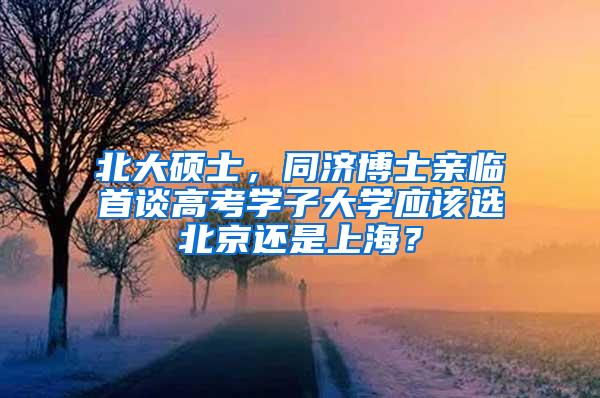 北大硕士，同济博士亲临首谈高考学子大学应该选北京还是上海？