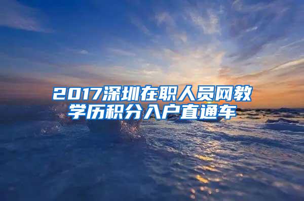 2017深圳在职人员网教学历积分入户直通车