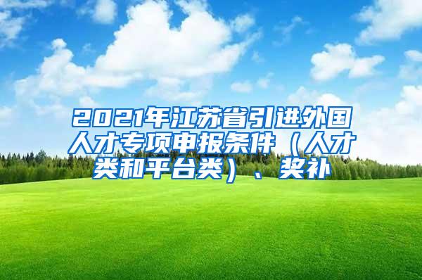 2021年江苏省引进外国人才专项申报条件（人才类和平台类）、奖补