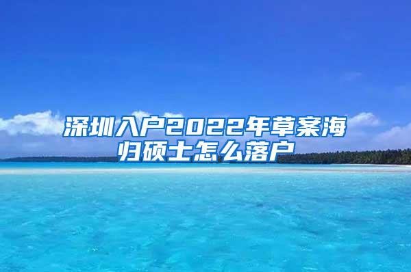 深圳入户2022年草案海归硕士怎么落户