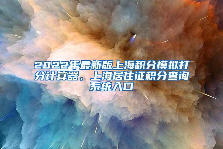 2022年最新版上海积分模拟打分计算器，上海居住证积分查询系统入口