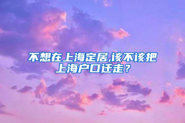 不想在上海定居,该不该把上海户口迁走？