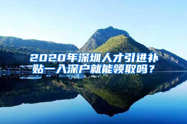 2020年深圳人才引进补贴一入深户就能领取吗？