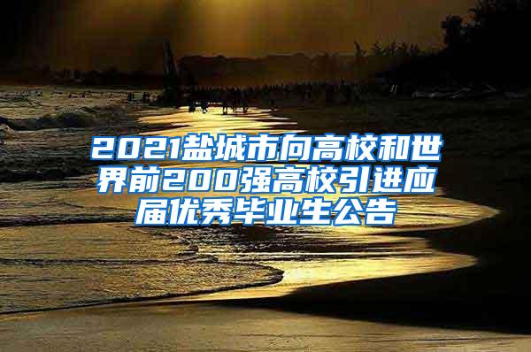 2021盐城市向高校和世界前200强高校引进应届优秀毕业生公告