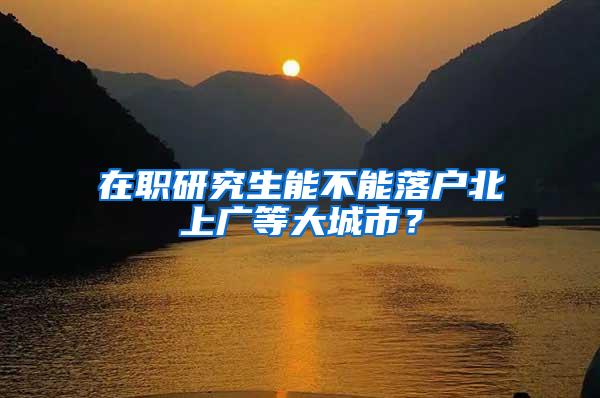 在职研究生能不能落户北上广等大城市？