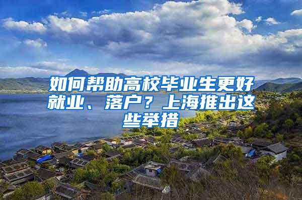 如何帮助高校毕业生更好就业、落户？上海推出这些举措