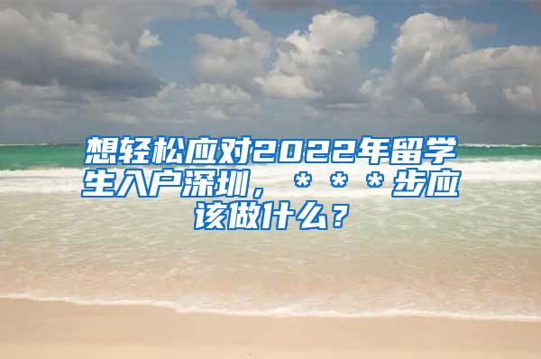 想轻松应对2022年留学生入户深圳，＊＊＊步应该做什么？