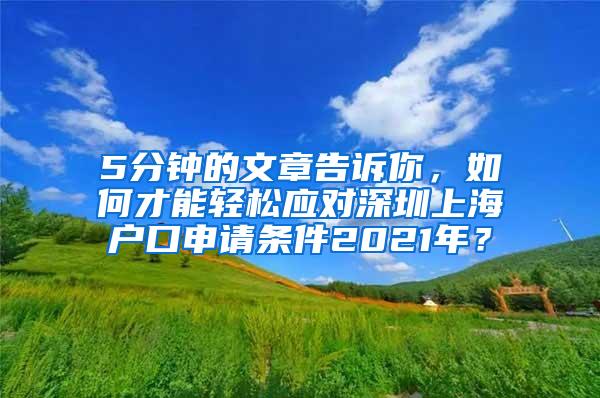 5分钟的文章告诉你，如何才能轻松应对深圳上海户口申请条件2021年？