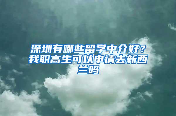 深圳有哪些留学中介好？我职高生可以申请去新西兰吗