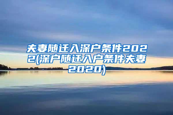 夫妻随迁入深户条件2022(深户随迁入户条件夫妻2020)