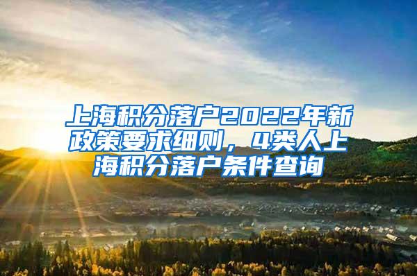 上海积分落户2022年新政策要求细则，4类人上海积分落户条件查询