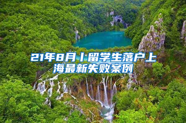 21年8月丨留学生落户上海最新失败案例